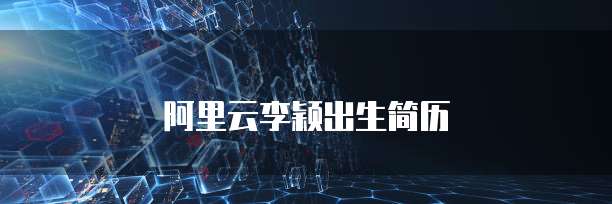 阿里云李颖出生简历