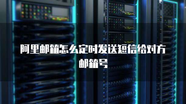 阿里邮箱怎么定时发送短信给对方邮箱号