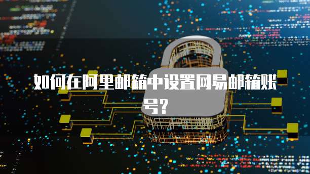 如何在阿里邮箱中设置网易邮箱账号？