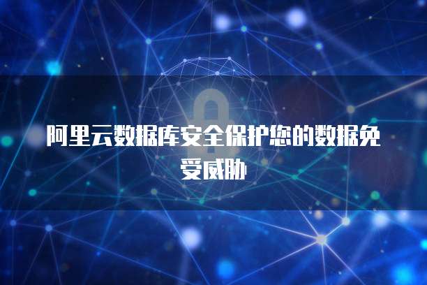 阿里云数据库安全保护您的数据免受威胁