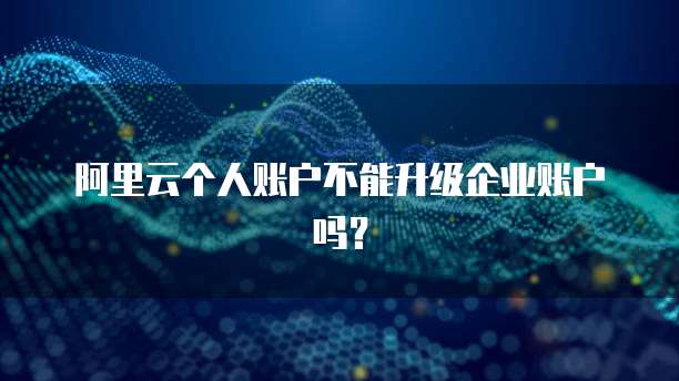 阿里云个人账户不能升级企业账户吗？