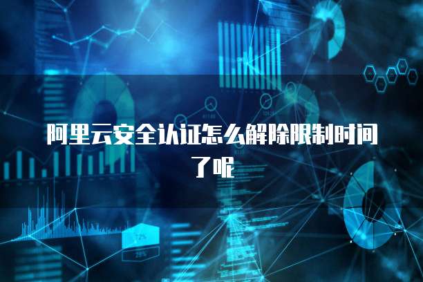 阿里云安全认证怎么解除限制时间了呢