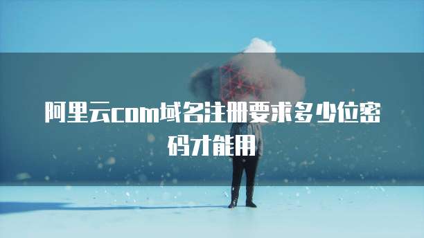阿里云com域名注册要求多少位密码才能用