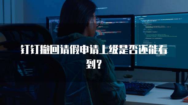 钉钉撤回请假申请上级是否还能看到？