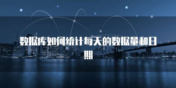 数据库如何统计每天的数据量和日期