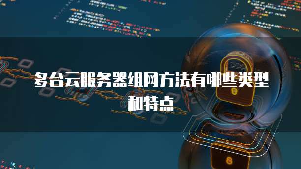 多台云服务器组网方法有哪些类型和特点