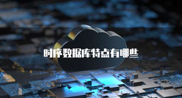 时序数据库特点有哪些