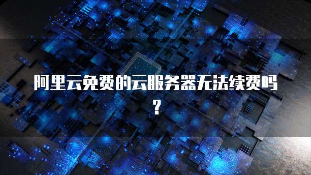 阿里云免费的云服务器无法续费吗？