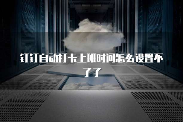钉钉自动打卡上班时间怎么设置不了了