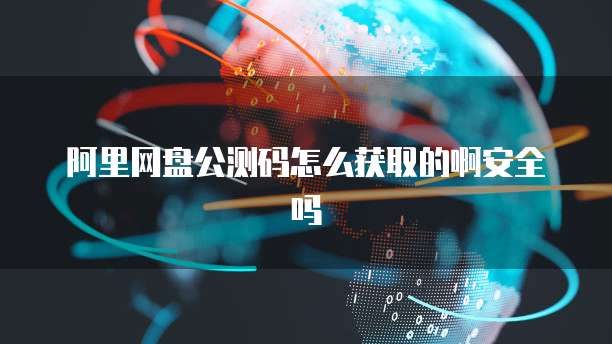 阿里网盘公测码怎么获取的啊安全吗