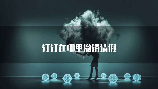钉钉在哪里撤销请假