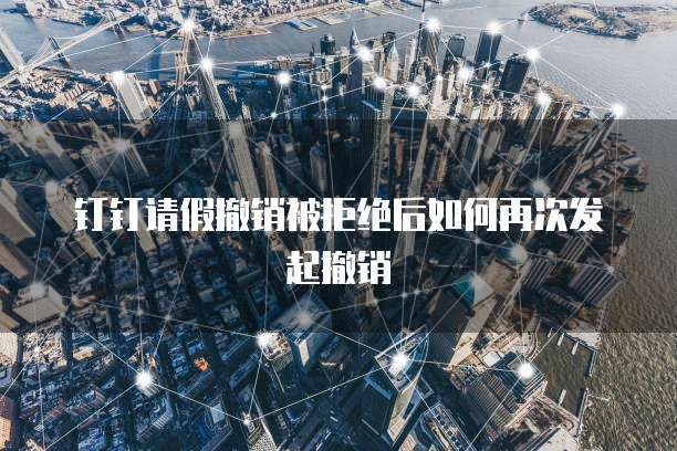 钉钉请假撤销被拒绝后如何再次发起撤销