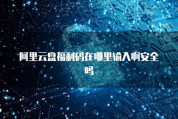 阿里云盘福利码在哪里输入啊安全吗