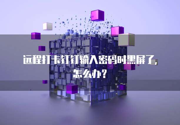 远程打卡钉钉输入密码时黑屏了，怎么办？
