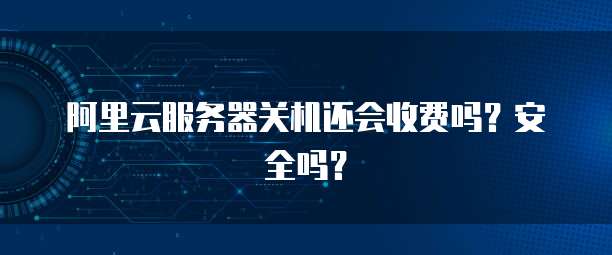 阿里云服务器关机还会收费吗？安全吗？