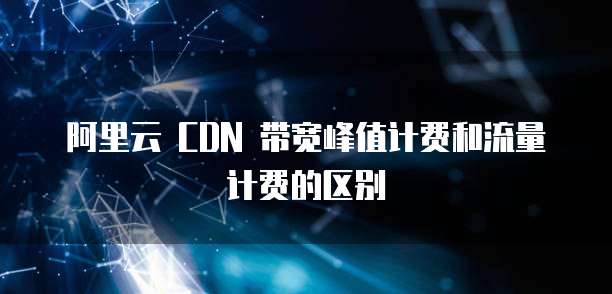 阿里云 CDN 带宽峰值计费和流量计费的区别