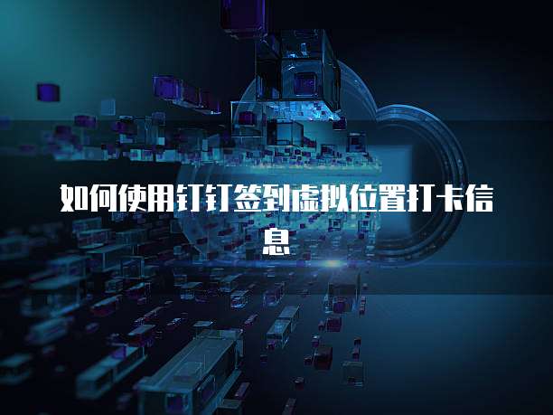 如何使用钉钉签到虚拟位置打卡信息