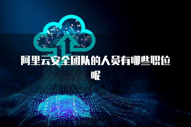 阿里云安全团队的人员有哪些职位呢