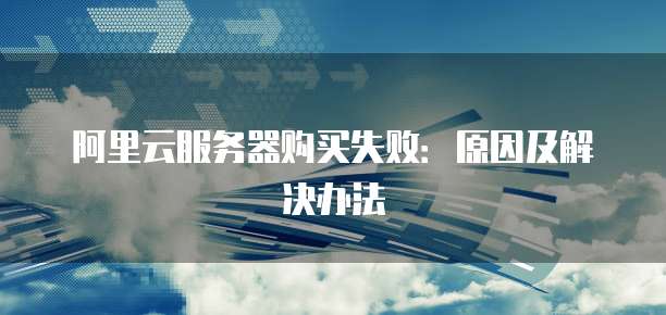 阿里云服务器购买失败：原因及解决办法