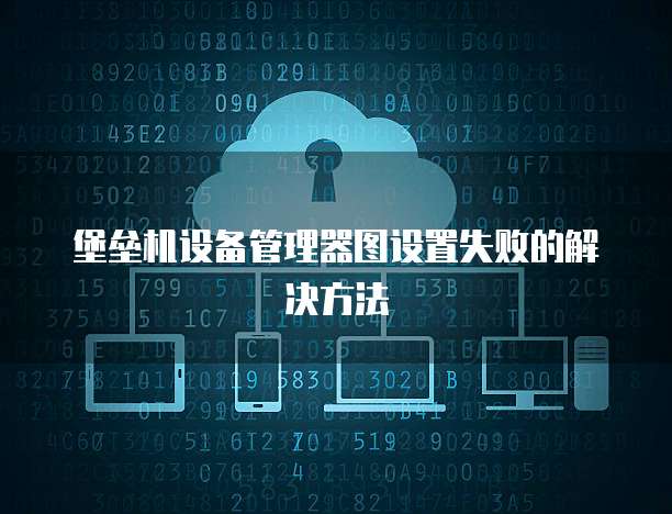 堡垒机设备管理器图设置失败的解决方法