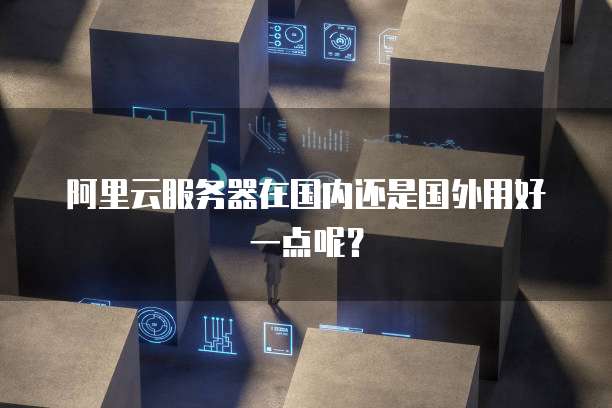 阿里云服务器在国内还是国外用好一点呢？