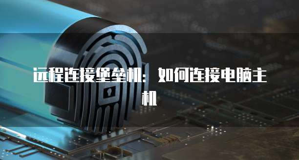 远程连接堡垒机：如何连接电脑主机