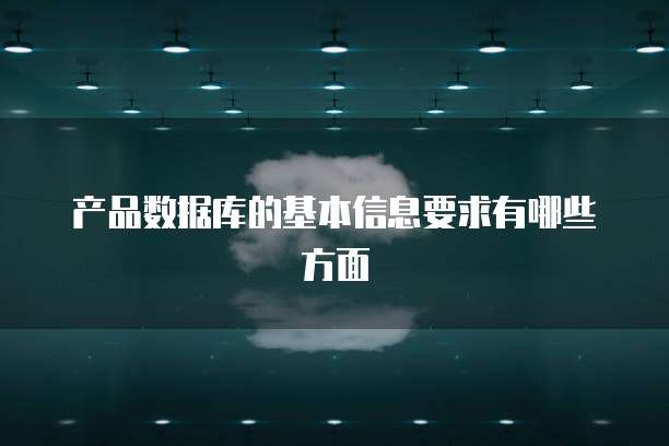 产品数据库的基本信息要求有哪些方面