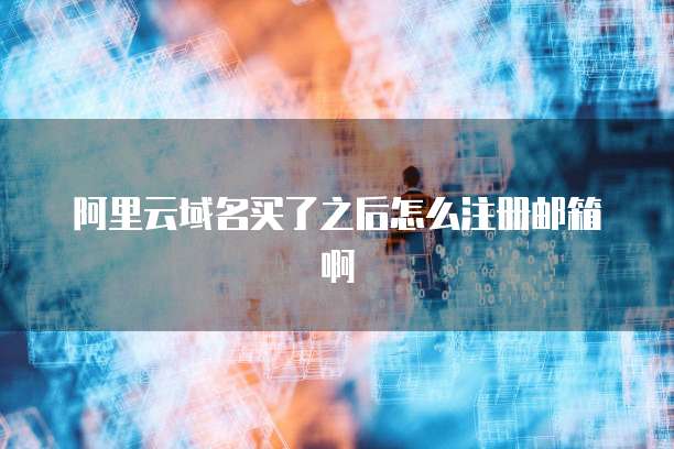 阿里云域名买了之后怎么注册邮箱啊