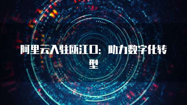 阿里云入驻瓯江口：助力数字化转型