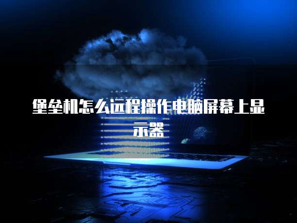 堡垒机怎么远程操作电脑屏幕上显示器