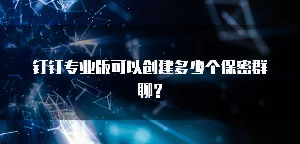 钉钉专业版可以创建多少个保密群聊？
